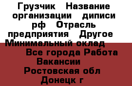 Грузчик › Название организации ­ диписи.рф › Отрасль предприятия ­ Другое › Минимальный оклад ­ 13 500 - Все города Работа » Вакансии   . Ростовская обл.,Донецк г.